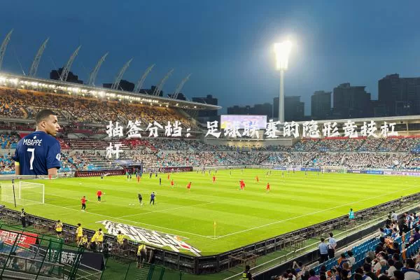 抽签分档:足球联赛的隐形竞技杠杆