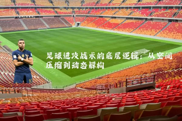 足球进攻战术的底层逻辑:从空间压缩到动态解构