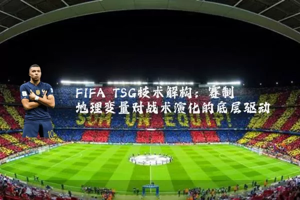 FIFA TSG技术解构:赛制地理变量对战术演化的底层驱动