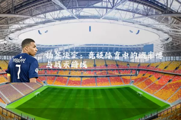 抽签决定:竞技体育中的概率博弈与战术暗线