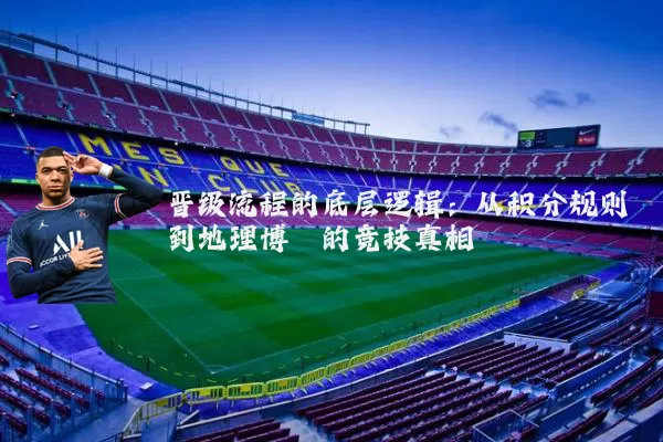 晋级流程的底层逻辑:从积分规则到地理博弈的竞技真相