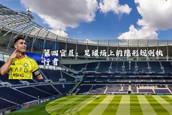 第四官员:足球场上的隐形规则执行者
