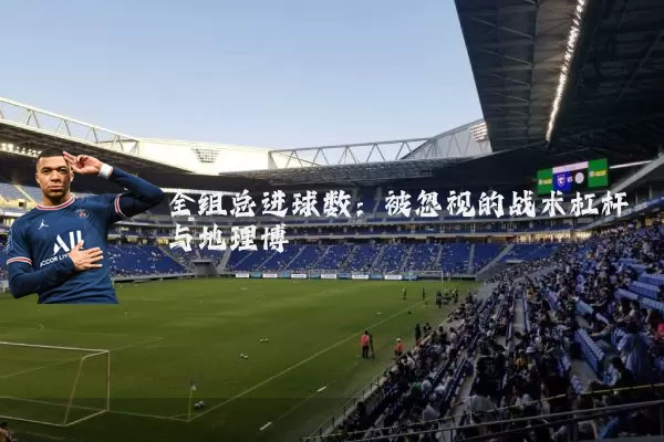 全组总进球数:被忽视的战术杠杆与地理博弈