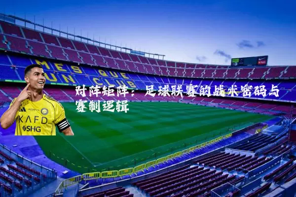 对阵矩阵:足球联赛的战术密码与赛制逻辑