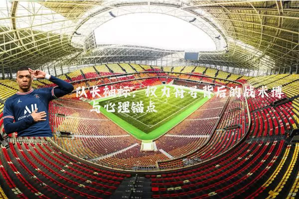 队长袖标:权力符号背后的战术博弈与心理锚点