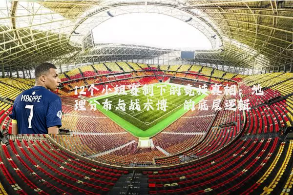 12个小组赛制下的竞技真相:地理分布与战术博弈的底层逻辑